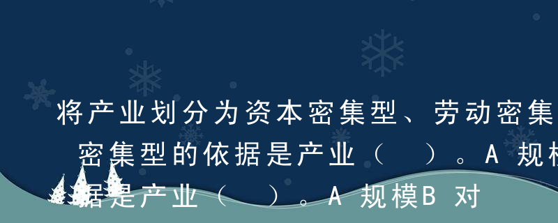 将产业划分为资本密集型、劳动密集型和技术密集型的依据是产业（ ）。A规模B对不同生产要素的依