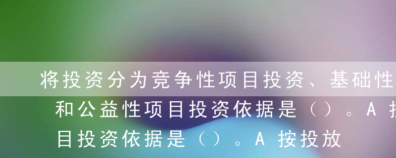 将投资分为竞争性项目投资、基础性项目投资和公益性项目投资依据是（）。A按投放途径和方式B按投