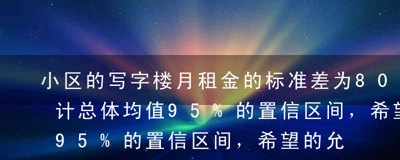 小区的写字楼月租金的标准差为80元，要估计总体均值95%的置信区间，希望的允许误差为15元，应抽