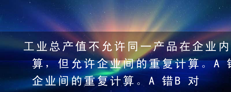 工业总产值不允许同一产品在企业内部重复计算，但允许企业间的重复计算。A错B对