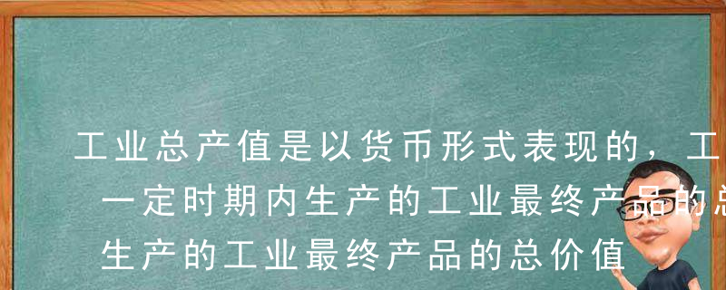 工业总产值是以货币形式表现的，工业企业在一定时期内生产的工业最终产品的总价值量。（）A错B对