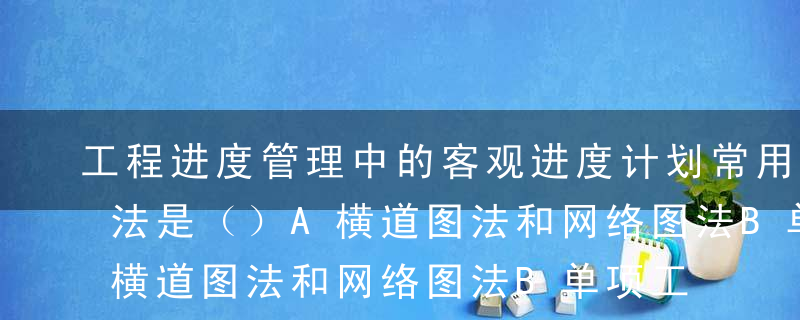 工程进度管理中的客观进度计划常用的表示方法是（）A横道图法和网络图法B单项工程C单位工程D全部