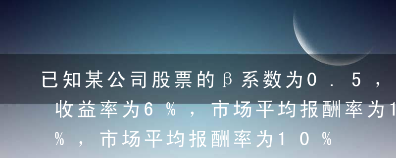 已知某公司股票的β系数为0.5，短期国债收益率为6%，市场平均报酬率为10%，则该公司股票的资本成