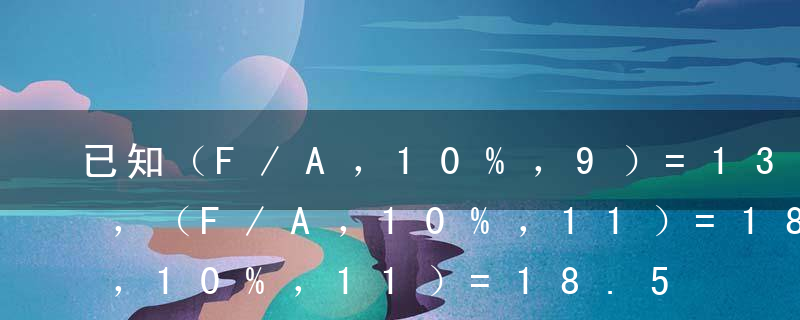 已知（F/A，10%，9）=13.579，（F/A，10%，11）=18.531。则10年，10%的预付年金终值系数为（