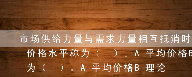 市场供给力量与需求力量相互抵消时所达到的价格水平称为（ ）。A平均价格B理论价格C平准价格D均