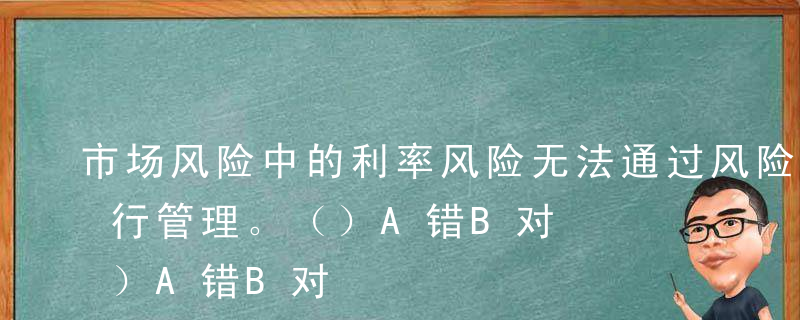 市场风险中的利率风险无法通过风险转移来进行管理。（）A错B对