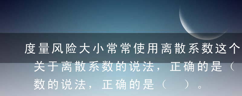 度量风险大小常常使用离散系数这个统计量。关于离散系数的说法，正确的是（ ）。A离散系数是期望