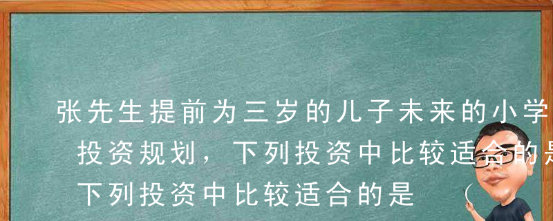 张先生提前为三岁的儿子未来的小学教育进行投资规划，下列投资中比较适合的是 （ ）。[ 2015年10