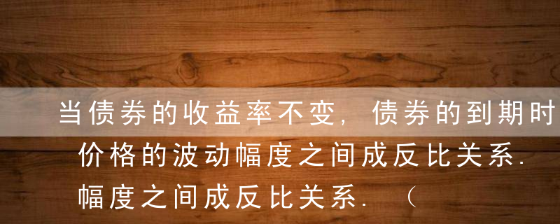 当债券的收益率不变,债券的到期时间与债券价格的波动幅度之间成反比关系.（  ）A错B对