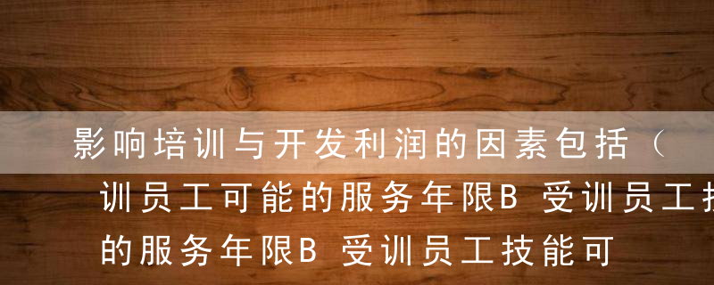 影响培训与开发利润的因素包括（ ）。A受训员工可能的服务年限B受训员工技能可能提高的程度C受训