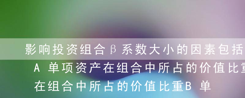 影响投资组合β系数大小的因素包括（  ）A单项资产在组合中所占的价值比重B单项资产的β系数C单