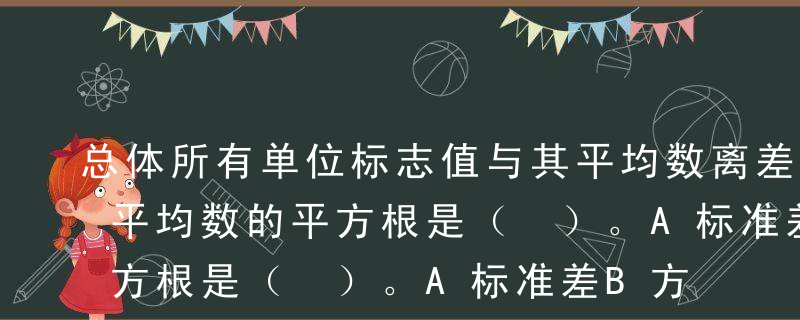 总体所有单位标志值与其平均数离差之平方的平均数的平方根是（ ）。A标准差B方差C众数D中位数