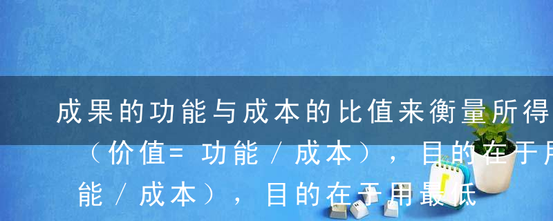成果的功能与成本的比值来衡量所得到的价值（价值=功能／成本），目的在于用最低的成本实现或获