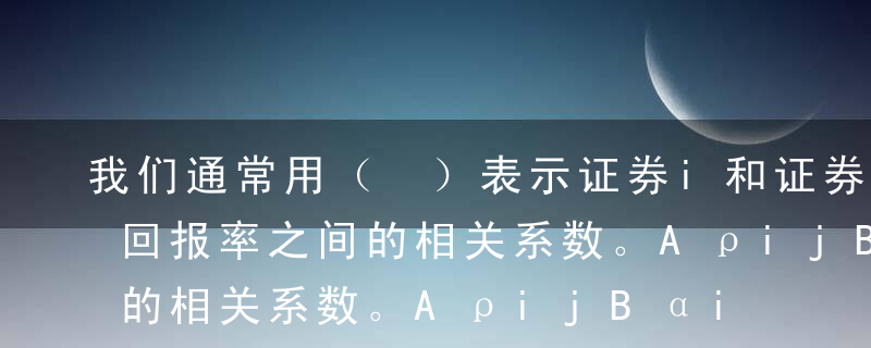 我们通常用（ ）表示证券i和证券j的收益回报率之间的相关系数。AρijBαijCβijDγij