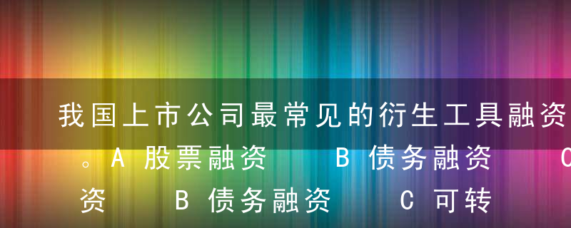 我国上市公司最常见的衍生工具融资是（ ）。A股票融资  B债务融资  C可转换债券融资 D认股权证融