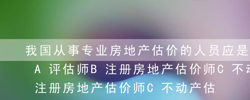 我国从事专业房地产估价的人员应是（ ）。A评估师B注册房地产估价师C不动产估价师D专业房地产评