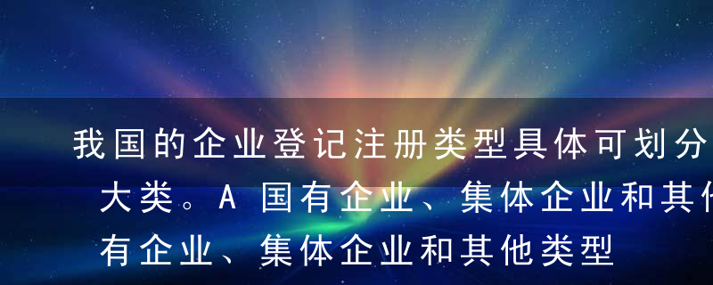 我国的企业登记注册类型具体可划分为（）三大类。A国有企业、集体企业和其他类型企业B国有企业，