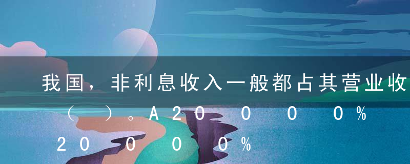 我国，非利息收入一般都占其营业收入不超过（ ）。A20%B40%C60%D80%