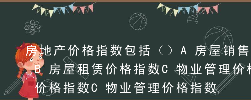 房地产价格指数包括（）A房屋销售价格指数B房屋租赁价格指数C物业管理价格指数D土地交易价格指数