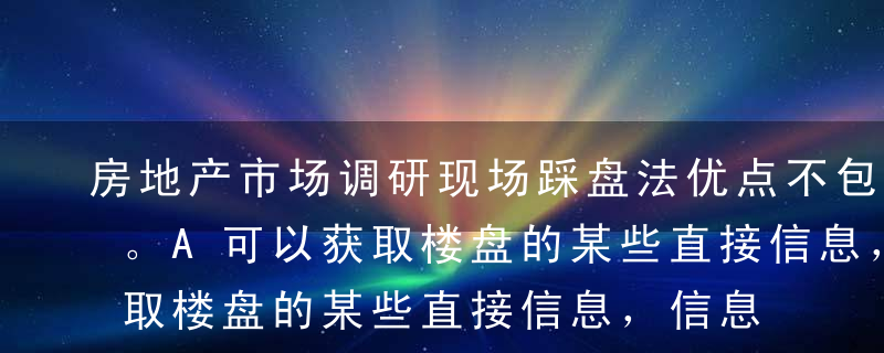 房地产市场调研现场踩盘法优点不包括（ ）。A可以获取楼盘的某些直接信息，信息可靠性较高B调研