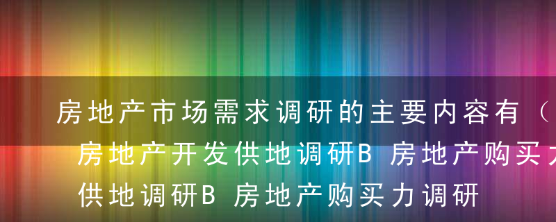 房地产市场需求调研的主要内容有（ ）。A房地产开发供地调研B房地产购买力调研C房地产消费者调研