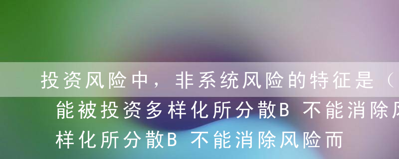 投资风险中，非系统风险的特征是（）。A不能被投资多样化所分散B不能消除风险而只能回避风险C通