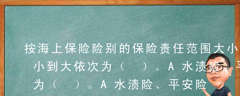 按海上保险险别的保险责任范围大小排序，从小到大依次为（ ）。A水渍险、平安险、一切险B一切险