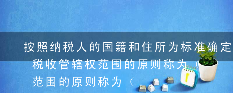 按照纳税人的国籍和住所为标准确定国家行使税收管辖权范围的原则称为（    ）。A属地主义原则B属