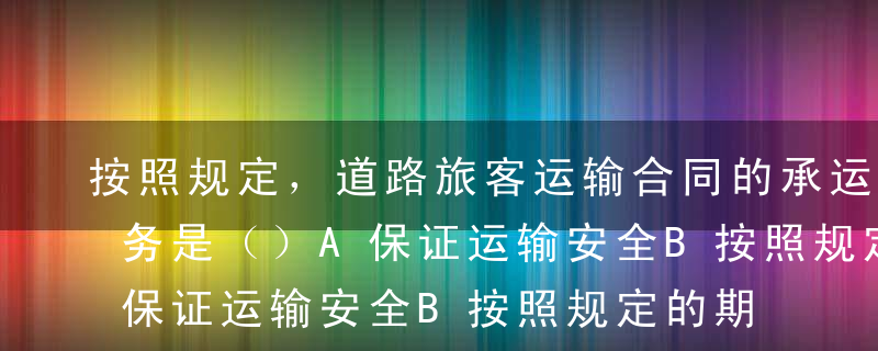 按照规定，道路旅客运输合同的承运人主要义务是（）A保证运输安全B按照规定的期限、班次将旅客运