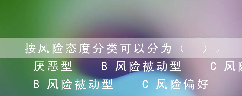 按风险态度分类可以分为（ ）。  A风险厌恶型  B风险被动型  C风险偏好型  D风险主动型  E风险中