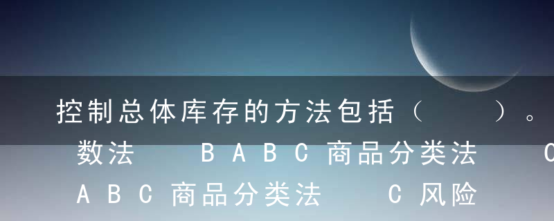 控制总体库存的方法包括（  ）。A周转次数法  BABC商品分类法  C风险合并法  D保利库存期法  E在