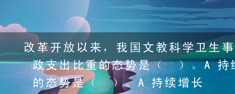 改革开放以来，我国文教科学卫生事业费占财政支出比重的态势是（ ）。A持续增长B持续下降C保持平