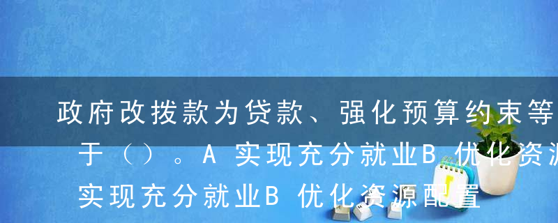 政府改拨款为贷款、强化预算约束等措施有利于（）。A实现充分就业B优化资源配置C调节收入分配D促