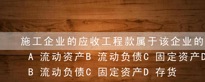 施工企业的应收工程款属于该企业的（ ）。A流动资产B流动负债C固定资产D存货