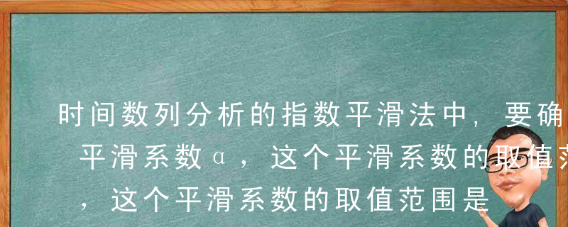 时间数列分析的指数平滑法中,要确定合适的平滑系数α，这个平滑系数的取值范围是（  ）。Aα>