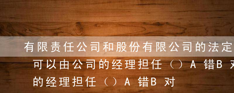 有限责任公司和股份有限公司的法定代表人均可以由公司的经理担任（）A错B对