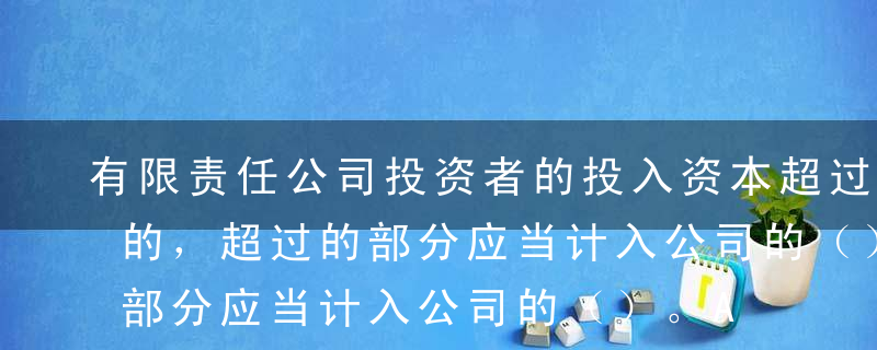 有限责任公司投资者的投入资本超过注册资本的，超过的部分应当计入公司的（）。A实收资本B资本公