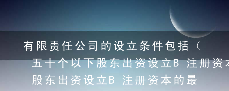 有限责任公司的设立条件包括（  ）。A由五十个以下股东出资设立B注册资本的最低限额为人民币三万