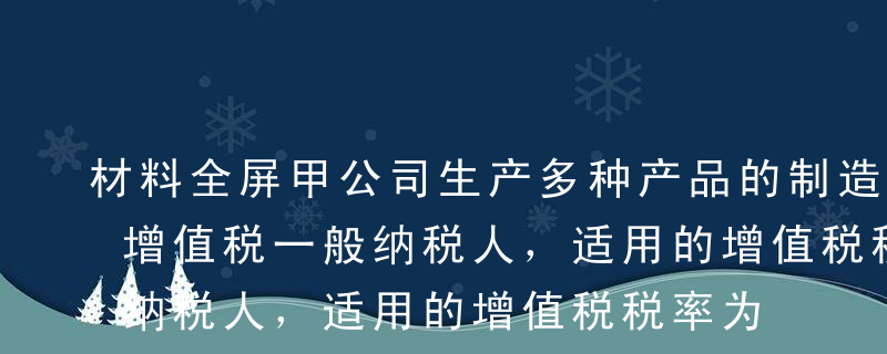 材料全屏甲公司生产多种产品的制造企业，为增值税一般纳税人，适用的增值税税率为17%，原材料采