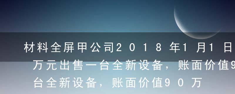 材料全屏甲公司2018年1月1日以120万元出售一台全新设备，账面价值90万元，公允价值100万元；出售