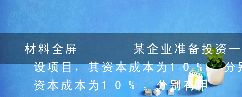 材料全屏    某企业准备投资一个工业建设项目，其资本成本为10%，分别有甲、乙、丙三个方案可供