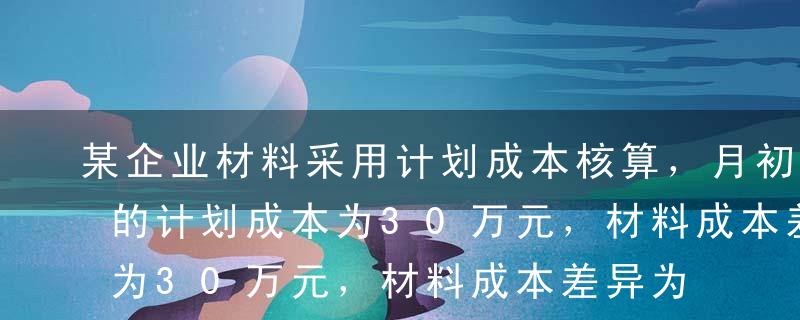 某企业材料采用计划成本核算，月初结存材料的计划成本为30万元，材料成本差异为节约2万元，当月