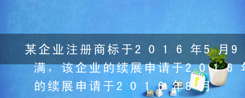 某企业注册商标于2016年5月9日有效期满，该企业的续展申请于2016年8月10日获得核准，则该商标的