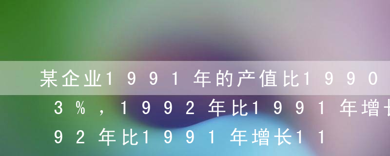 某企业1991年的产值比1990年增长13%，1992年比1991年增长11%，1993年比1992年增长12%，求该企