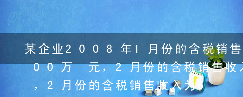 某企业2008年1月份的含税销售收入为500万 元，2月份的含税销售收入为650万元，预计3 月份的含税