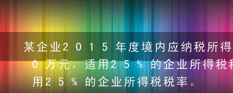 某企业2015年度境内应纳税所得额为200万元，适用25%的企业所得税税率。另外，该企业分别在A、B两