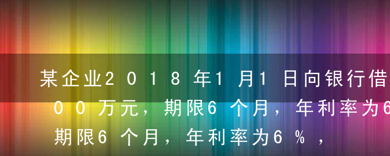 某企业2018年1月1日向银行借入资金100万元，期限6个月，年利率为6%，到期还本，按月计提利息，按