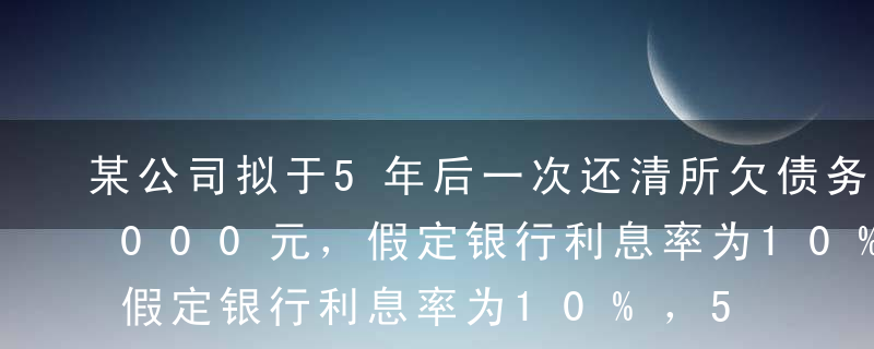 某公司拟于5年后一次还清所欠债务100 000元，假定银行利息率为10%，5年10%的年金终值系数为6.105