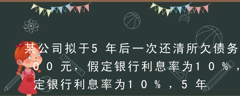 某公司拟于5年后一次还清所欠债务100000元，假定银行利息率为10%，5年10%的年金终值系数为6.1051