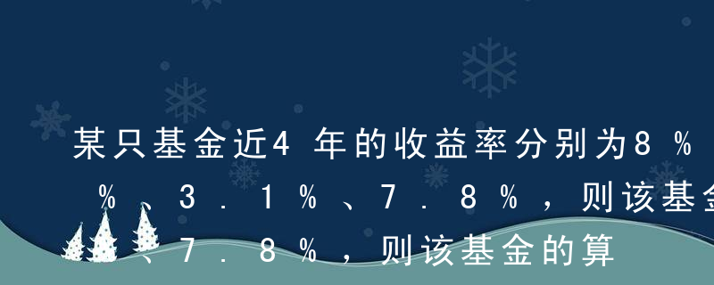 某只基金近4年的收益率分别为8%、9.5%、3.1%、7.8%，则该基金的算术年平均收益率为（ ）。A7.07%